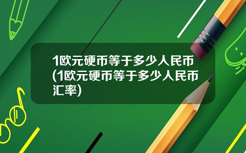 1欧元硬币等于多少人民币(1欧元硬币等于多少人民币汇率)