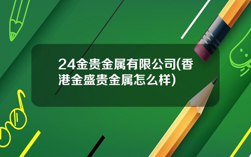 24金贵金属有限公司(香港金盛贵金属怎么样)