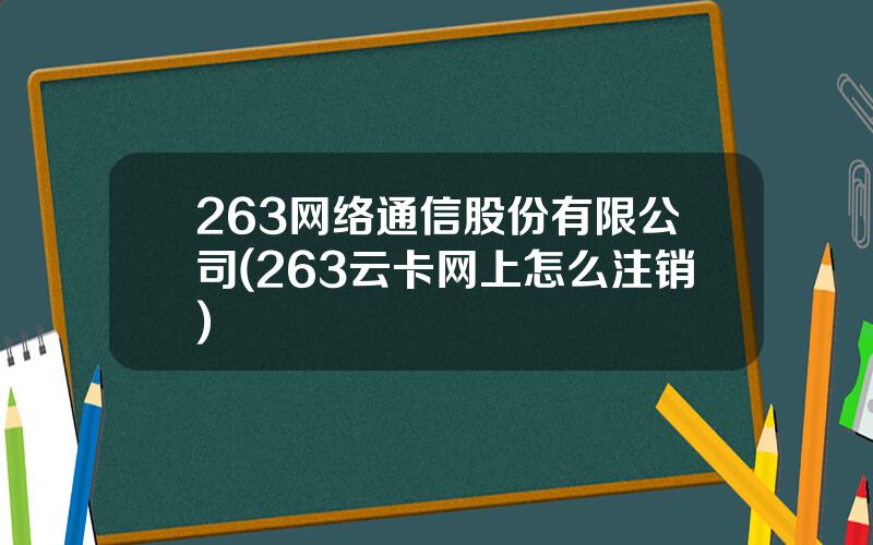 263网络通信股份有限公司(263云卡网上怎么注销)