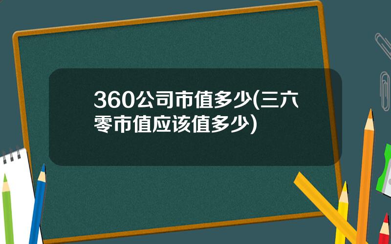 360公司市值多少(三六零市值应该值多少)