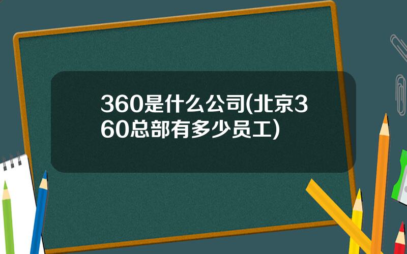 360是什么公司(北京360总部有多少员工)