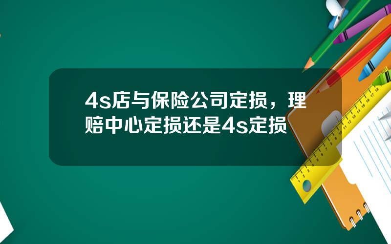 4s店与保险公司定损，理赔中心定损还是4s定损