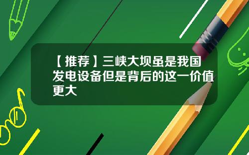 【推荐】三峡大坝虽是我国发电设备但是背后的这一价值更大