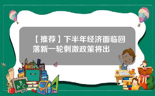 【推荐】下半年经济面临回落新一轮刺激政策将出