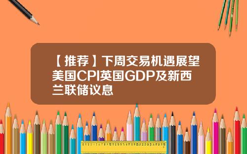 【推荐】下周交易机遇展望美国CPI英国GDP及新西兰联储议息