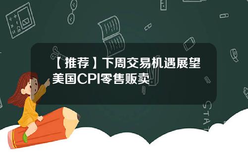 【推荐】下周交易机遇展望美国CPI零售贩卖