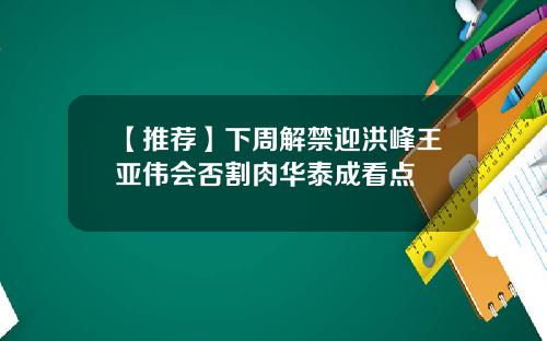 【推荐】下周解禁迎洪峰王亚伟会否割肉华泰成看点