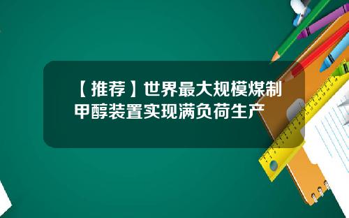 【推荐】世界最大规模煤制甲醇装置实现满负荷生产