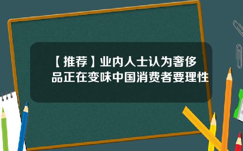 【推荐】业内人士认为奢侈品正在变味中国消费者要理性