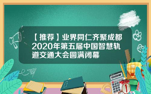 【推荐】业界同仁齐聚成都2020年第五届中国智慧轨道交通大会圆满闭幕