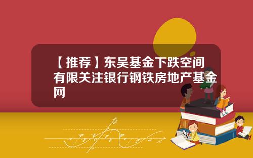 【推荐】东吴基金下跌空间有限关注银行钢铁房地产基金网