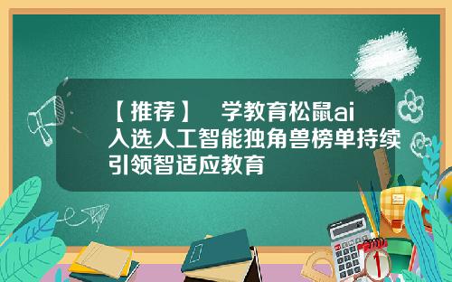 【推荐】乂学教育松鼠ai入选人工智能独角兽榜单持续引领智适应教育