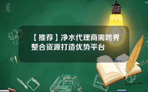 【推荐】净水代理商需跨界整合资源打造优势平台