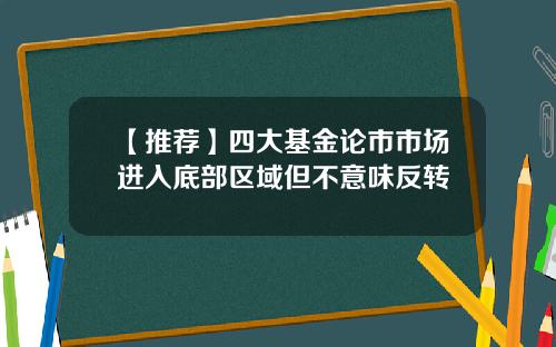 【推荐】四大基金论市市场进入底部区域但不意味反转