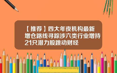 【推荐】四大年夜机构最新增仓路线寻踪涉六类行业增持21只潜力股跳动财经