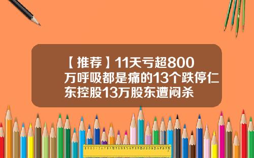 【推荐】11天亏超800万呼吸都是痛的13个跌停仁东控股13万股东遭闷杀