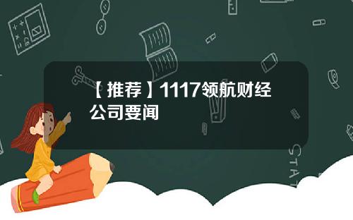 【推荐】1117领航财经公司要闻