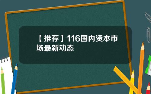 【推荐】116国内资本市场最新动态