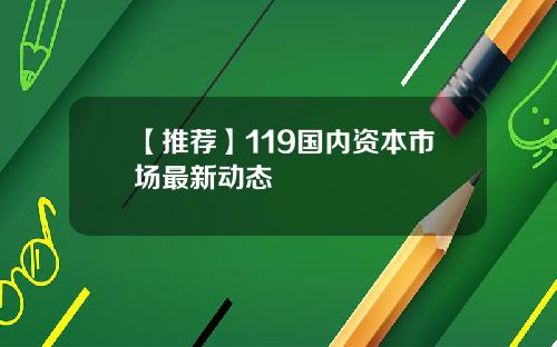 【推荐】119国内资本市场最新动态