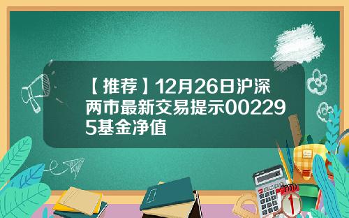 【推荐】12月26日沪深两市最新交易提示002295基金净值