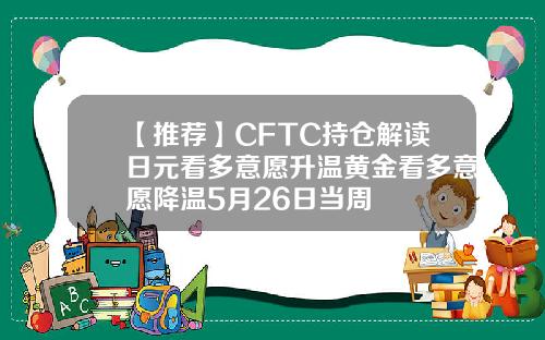 【推荐】CFTC持仓解读日元看多意愿升温黄金看多意愿降温5月26日当周