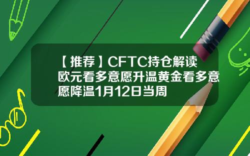 【推荐】CFTC持仓解读欧元看多意愿升温黄金看多意愿降温1月12日当周