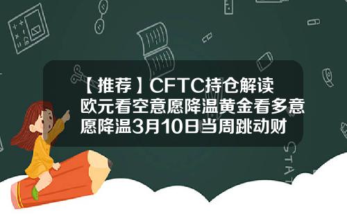 【推荐】CFTC持仓解读欧元看空意愿降温黄金看多意愿降温3月10日当周跳动财经