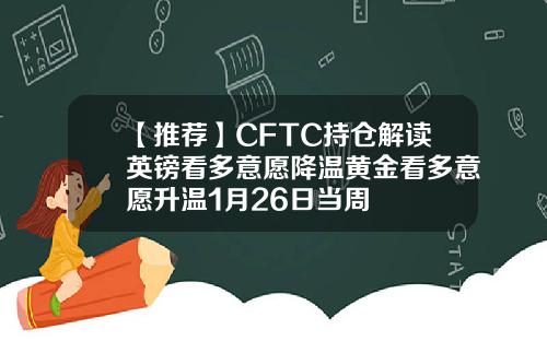 【推荐】CFTC持仓解读英镑看多意愿降温黄金看多意愿升温1月26日当周