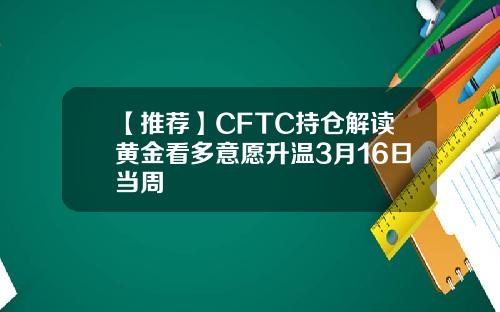 【推荐】CFTC持仓解读黄金看多意愿升温3月16日当周