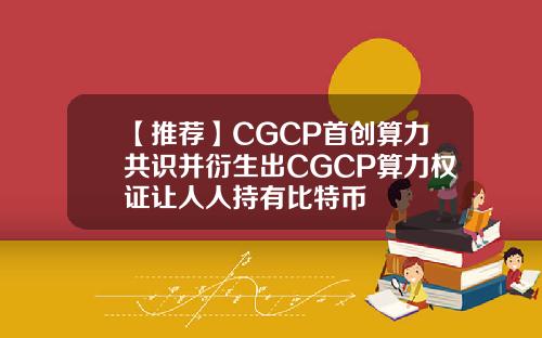 【推荐】CGCP首创算力共识并衍生出CGCP算力权证让人人持有比特币