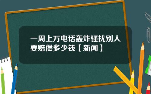 一周上万电话轰炸骚扰别人要赔偿多少钱【新闻】