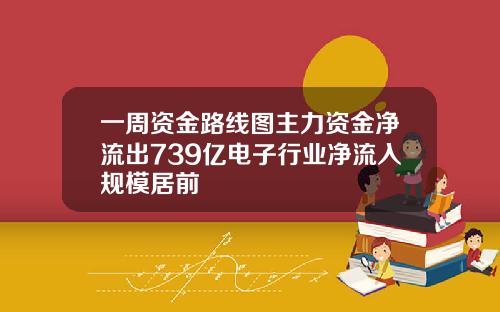 一周资金路线图主力资金净流出739亿电子行业净流入规模居前