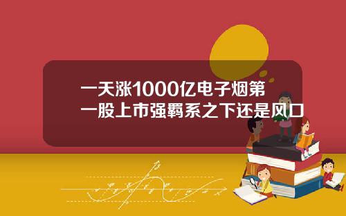 一天涨1000亿电子烟第一股上市强羁系之下还是风口