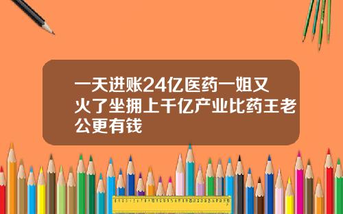 一天进账24亿医药一姐又火了坐拥上千亿产业比药王老公更有钱