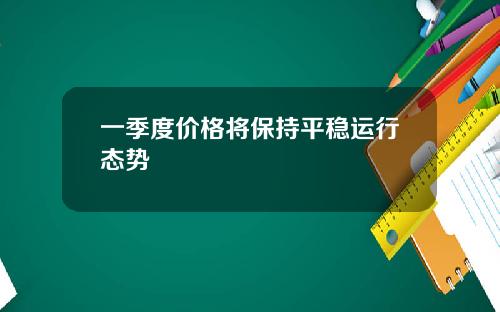 一季度价格将保持平稳运行态势