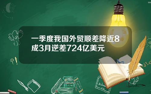 一季度我国外贸顺差降近8成3月逆差724亿美元