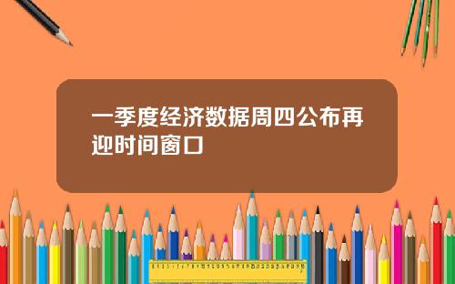 一季度经济数据周四公布再迎时间窗口