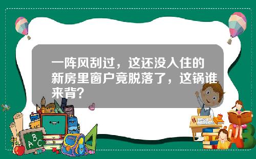 一阵风刮过，这还没入住的新房里窗户竟脱落了，这锅谁来背？