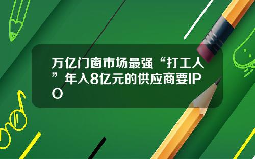 万亿门窗市场最强“打工人”年入8亿元的供应商要IPO