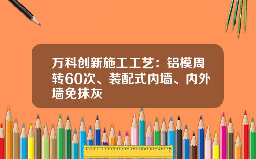 万科创新施工工艺：铝模周转60次、装配式内墙、内外墙免抹灰