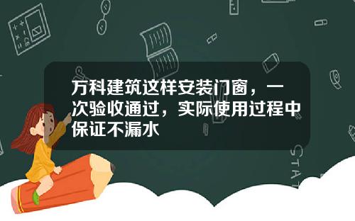 万科建筑这样安装门窗，一次验收通过，实际使用过程中保证不漏水