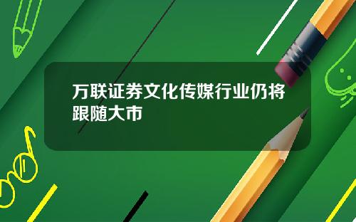 万联证券文化传媒行业仍将跟随大市