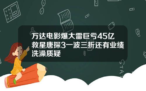 万达电影爆大雷巨亏45亿救星唐探3一波三折还有业绩洗澡质疑