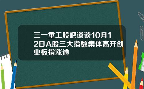 三一重工股吧谈谈10月12日A股三大指数集体高开创业板指涨逾