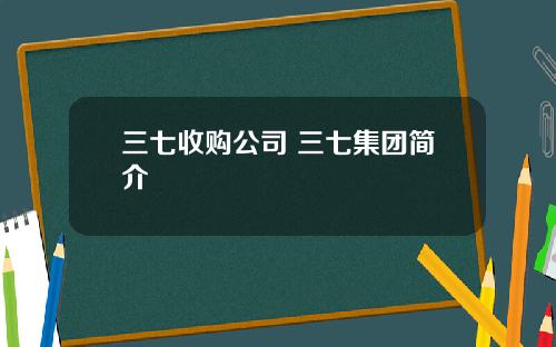 三七收购公司 三七集团简介