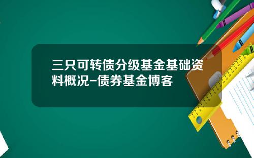 三只可转债分级基金基础资料概况-债券基金博客