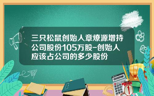 三只松鼠创始人章燎源增持公司股份105万股-创始人应该占公司的多少股份