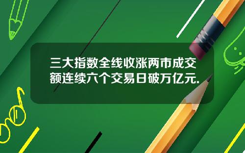 三大指数全线收涨两市成交额连续六个交易日破万亿元.