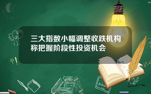 三大指数小幅调整收跌机构称把握阶段性投资机会