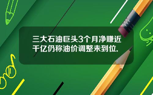 三大石油巨头3个月净赚近千亿仍称油价调整未到位.